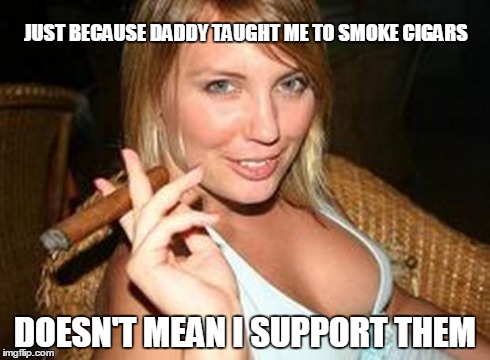 cigar babe | JUST BECAUSE DADDY TAUGHT ME TO SMOKE CIGARS DOESN'T MEAN I SUPPORT THEM | image tagged in cigar babe | made w/ Imgflip meme maker