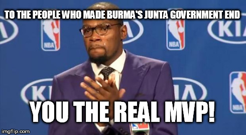 You The Real MVP | TO THE PEOPLE WHO MADE BURMA'S JUNTA GOVERNMENT END YOU THE REAL MVP! | image tagged in memes,you the real mvp | made w/ Imgflip meme maker