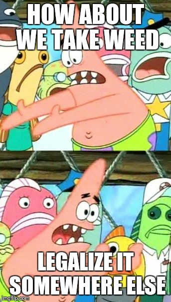 Put It Somewhere Else Patrick | HOW ABOUT WE TAKE WEED LEGALIZE IT SOMEWHERE ELSE | image tagged in memes,put it somewhere else patrick | made w/ Imgflip meme maker