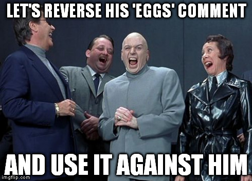 Laughing Villains Meme | LET'S REVERSE HIS 'EGGS' COMMENT AND USE IT AGAINST HIM | image tagged in memes,laughing villains | made w/ Imgflip meme maker