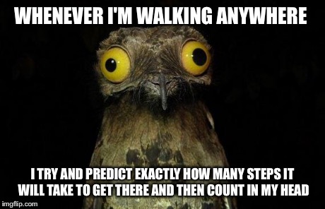 Weird Stuff I Do Potoo Meme | WHENEVER I'M WALKING ANYWHERE I TRY AND PREDICT EXACTLY HOW MANY STEPS IT WILL TAKE TO GET THERE AND THEN COUNT IN MY HEAD | image tagged in memes,weird stuff i do potoo,AdviceAnimals | made w/ Imgflip meme maker