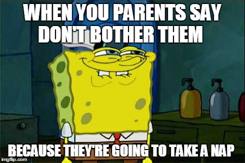 Don't You Squidward Meme | WHEN YOU PARENTS SAY DON'T BOTHER THEM BECAUSE THEY'RE GOING TO TAKE A NAP | image tagged in memes,dont you squidward | made w/ Imgflip meme maker