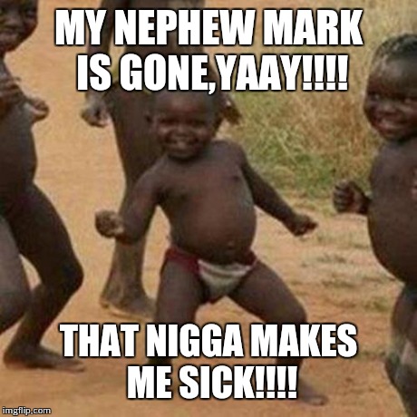 MY NEPHEW MARK IS GONE,YAAY!!!! THAT N**GA MAKES ME SICK!!!! | image tagged in memes,third world success kid | made w/ Imgflip meme maker