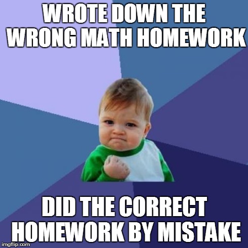 Success Kid | WROTE DOWN THE WRONG MATH HOMEWORK DID THE CORRECT HOMEWORK BY MISTAKE | image tagged in memes,success kid,AdviceAnimals | made w/ Imgflip meme maker