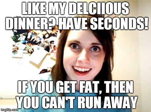 Overly Attached Girlfriend Meme | LIKE MY DELCIIOUS DINNER? HAVE SECONDS! IF YOU GET FAT, THEN YOU CAN'T RUN AWAY | image tagged in memes,overly attached girlfriend,AdviceAnimals | made w/ Imgflip meme maker