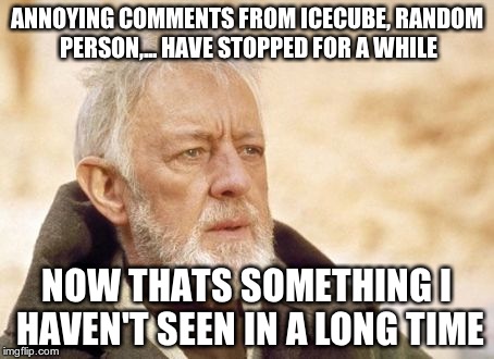 Obi Wan Kenobi | ANNOYING COMMENTS FROM ICECUBE, RANDOM PERSON,... HAVE STOPPED FOR A WHILE NOW THATS SOMETHING I HAVEN'T SEEN IN A LONG TIME | image tagged in memes,obi wan kenobi | made w/ Imgflip meme maker