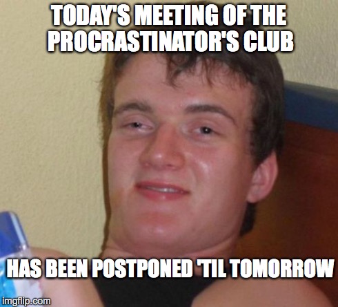 10 Guy Meme | TODAY'S MEETING OF THE PROCRASTINATOR'S CLUB HAS BEEN POSTPONED 'TIL TOMORROW | image tagged in memes,10 guy | made w/ Imgflip meme maker