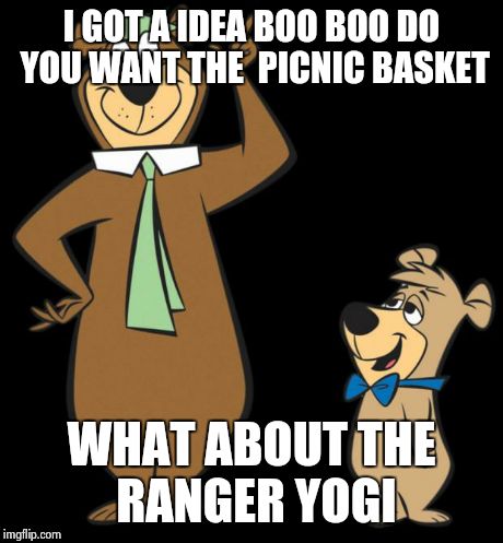 yogi bear | I GOT A IDEA BOO BOO DO YOU WANT THE  PICNIC BASKET WHAT ABOUT THE RANGER YOGI | image tagged in yogi bear | made w/ Imgflip meme maker