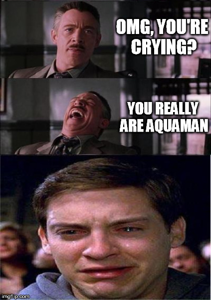 OMG, YOU'RE CRYING? YOU REALLY ARE AQUAMAN | made w/ Imgflip meme maker