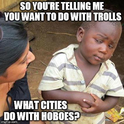 Third World Skeptical Kid Meme | SO YOU'RE TELLING ME YOU WANT TO DO WITH TROLLS WHAT CITIES DO WITH HOBOES? | image tagged in memes,third world skeptical kid | made w/ Imgflip meme maker