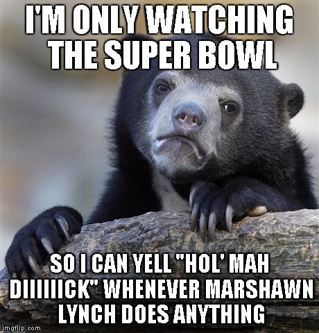 Confession Bear | I'M ONLY WATCHING THE SUPER BOWL SO I CAN YELL "HOL' MAH DIIIIIICK" WHENEVER MARSHAWN LYNCH DOES ANYTHING | image tagged in memes,confession bear,AdviceAnimals | made w/ Imgflip meme maker