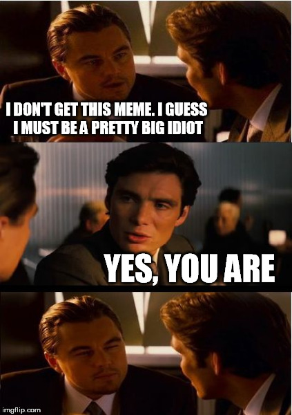 I DON'T GET THIS MEME. I GUESS I MUST BE A PRETTY BIG IDIOT YES, YOU ARE | made w/ Imgflip meme maker