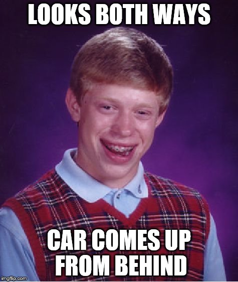 Bad Luck Brian Meme | LOOKS BOTH WAYS CAR COMES UP FROM BEHIND | image tagged in memes,bad luck brian | made w/ Imgflip meme maker