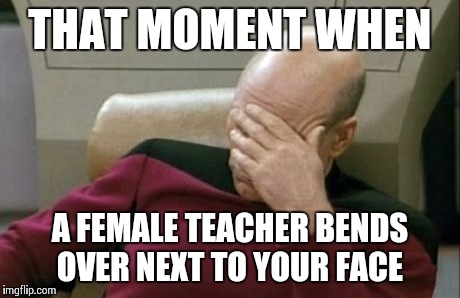 Captain Picard Facepalm Meme | THAT MOMENT WHEN A FEMALE TEACHER BENDS OVER NEXT TO YOUR FACE | image tagged in memes,captain picard facepalm | made w/ Imgflip meme maker