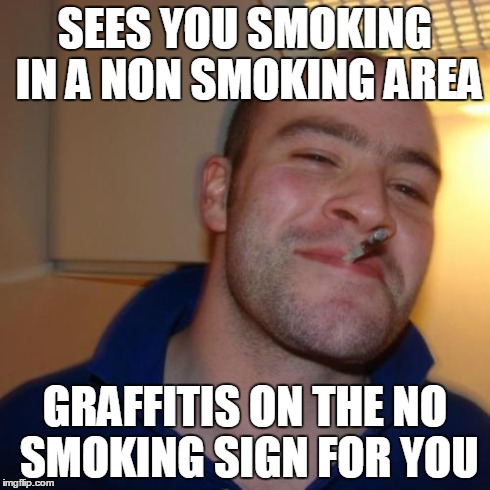Good Guy Greg Meme | SEES YOU SMOKING IN A NON SMOKING AREA GRAFFITIS ON THE NO SMOKING SIGN FOR YOU | image tagged in memes,good guy greg | made w/ Imgflip meme maker