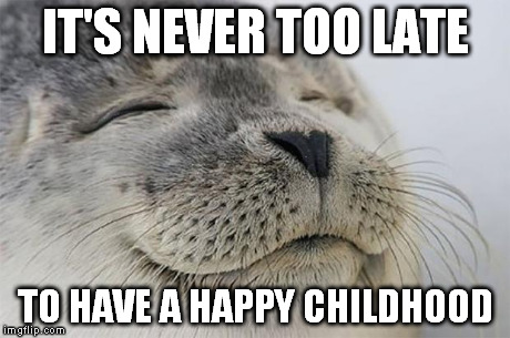 Satisfied Seal | IT'S NEVER TOO LATE TO HAVE A HAPPY CHILDHOOD | image tagged in memes,satisfied seal | made w/ Imgflip meme maker