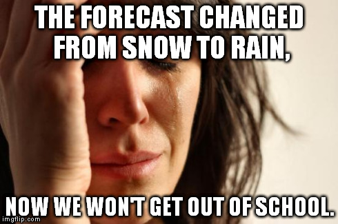 First World Problems Meme | THE FORECAST CHANGED FROM SNOW TO RAIN, NOW WE WON'T GET OUT OF SCHOOL. | image tagged in memes,first world problems | made w/ Imgflip meme maker