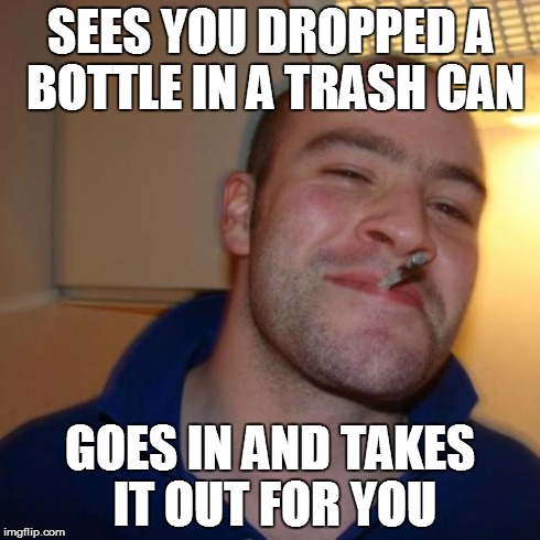 Good Guy Greg | SEES YOU DROPPED A BOTTLE IN A TRASH CAN GOES IN AND TAKES IT OUT FOR YOU | image tagged in memes,good guy greg | made w/ Imgflip meme maker