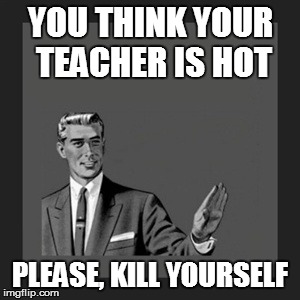 Kill Yourself Guy | YOU THINK YOUR TEACHER IS HOT PLEASE, KILL YOURSELF | image tagged in memes,kill yourself guy | made w/ Imgflip meme maker