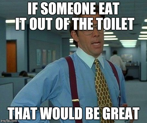 That Would Be Great Meme | IF SOMEONE EAT IT OUT OF THE TOILET THAT WOULD BE GREAT | image tagged in memes,that would be great | made w/ Imgflip meme maker