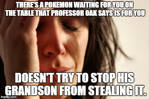 First World Problems Meme | THERE'S A POKEMON WAITING FOR YOU ON THE TABLE THAT PROFESSOR OAK SAYS IS FOR YOU DOESN'T TRY TO STOP HIS GRANDSON FROM STEALING IT. | image tagged in memes,first world problems | made w/ Imgflip meme maker