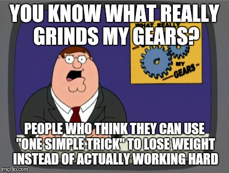 Peter Griffin News | YOU KNOW WHAT REALLY GRINDS MY GEARS? PEOPLE WHO THINK THEY CAN USE "ONE SIMPLE TRICK" TO LOSE WEIGHT INSTEAD OF ACTUALLY WORKING HARD | image tagged in memes,peter griffin news,AdviceAnimals | made w/ Imgflip meme maker