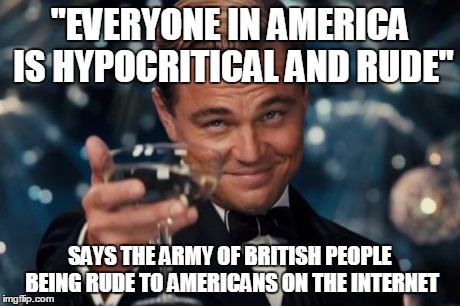 Leave Us Alone Already XD | "EVERYONE IN AMERICA IS HYPOCRITICAL AND RUDE" SAYS THE ARMY OF BRITISH PEOPLE BEING RUDE TO AMERICANS ON THE INTERNET | image tagged in memes,leonardo dicaprio cheers,america | made w/ Imgflip meme maker