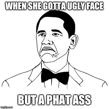 Not Bad Obama | WHEN SHE GOTTA UGLY FACE BUT A PHAT ASS | image tagged in memes,not bad obama | made w/ Imgflip meme maker