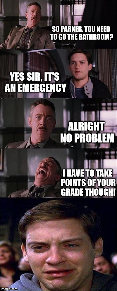 My Highschool is evil. | SO PARKER, YOU NEED TO GO THE BATHROOM? YES SIR, IT'S AN EMERGENCY ALRIGHT NO PROBLEM I HAVE TO TAKE POINTS OF YOUR GRADE THOUGH! | image tagged in memes,peter parker cry | made w/ Imgflip meme maker