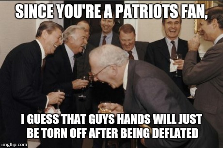 Laughing Men In Suits Meme | SINCE YOU'RE A PATRIOTS FAN, I GUESS THAT GUYS HANDS WILL JUST BE TORN OFF AFTER BEING DEFLATED | image tagged in memes,laughing men in suits | made w/ Imgflip meme maker