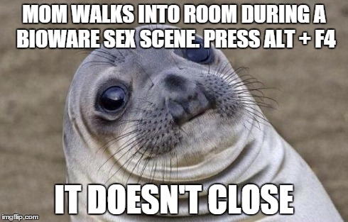Awkward Moment Sealion Meme | MOM WALKS INTO ROOM DURING A BIOWARE SEX SCENE. PRESS ALT + F4 IT DOESN'T CLOSE | image tagged in memes,awkward moment sealion | made w/ Imgflip meme maker