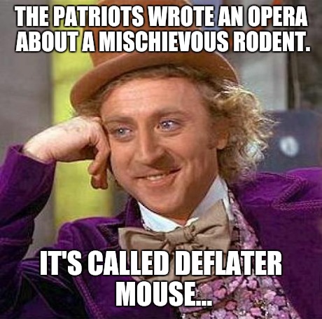 Creepy Condescending Wonka Meme | THE PATRIOTS WROTE AN OPERA ABOUT A MISCHIEVOUS RODENT. IT'S CALLED DEFLATER MOUSE... | image tagged in memes,creepy condescending wonka | made w/ Imgflip meme maker