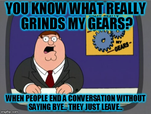Peter Griffin News | YOU KNOW WHAT REALLY GRINDS MY GEARS? WHEN PEOPLE END A CONVERSATION WITHOUT SAYING BYE.. THEY JUST LEAVE.. | image tagged in memes,peter griffin news | made w/ Imgflip meme maker