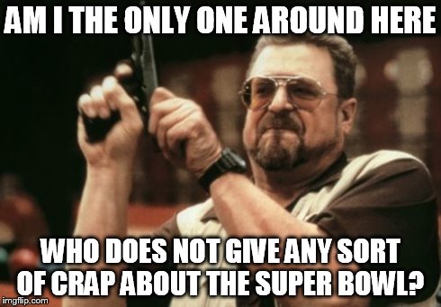 I'm probably the only one. But whatever. | AM I THE ONLY ONE AROUND HERE WHO DOES NOT GIVE ANY SORT OF CRAP ABOUT THE SUPER BOWL? | image tagged in memes,am i the only one around here | made w/ Imgflip meme maker