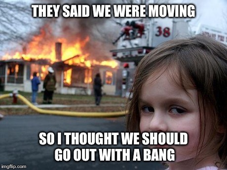 Disaster Girl Meme | THEY SAID WE WERE MOVING SO I THOUGHT WE SHOULD GO OUT WITH A BANG | image tagged in memes,disaster girl | made w/ Imgflip meme maker