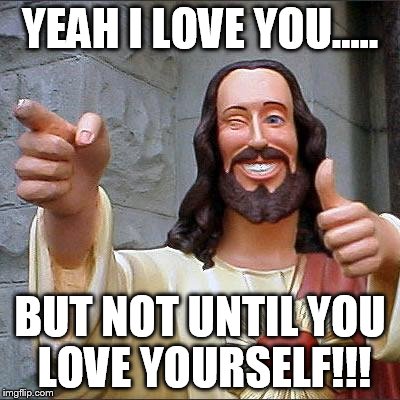 Buddy Christ | YEAH I LOVE YOU..... BUT NOT UNTIL YOU LOVE YOURSELF!!! | image tagged in memes,buddy christ | made w/ Imgflip meme maker