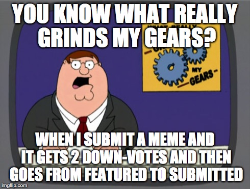 Peter Griffin News | YOU KNOW WHAT REALLY GRINDS MY GEARS? WHEN I SUBMIT A MEME AND IT GETS 2 DOWN-VOTES AND THEN GOES FROM FEATURED TO SUBMITTED | image tagged in memes,peter griffin news | made w/ Imgflip meme maker