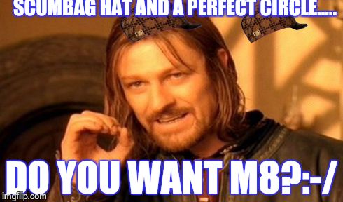One Does Not Simply Meme | SCUMBAG HAT AND A PERFECT CIRCLE..... DO YOU WANT M8?:-/ | image tagged in memes,one does not simply,scumbag | made w/ Imgflip meme maker