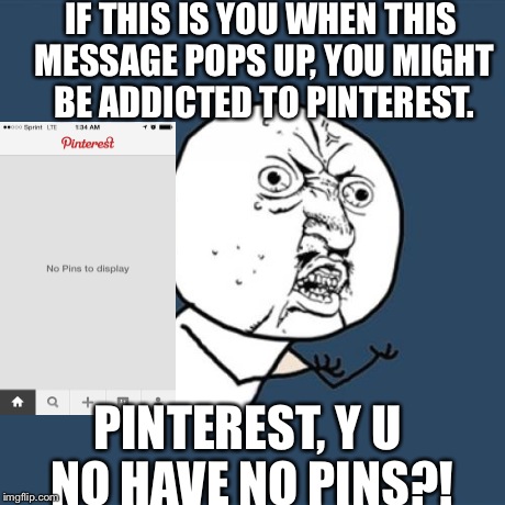 Y U No Meme | IF THIS IS YOU WHEN THIS MESSAGE POPS UP, YOU MIGHT BE ADDICTED TO PINTEREST. PINTEREST, Y U NO HAVE NO PINS?! | image tagged in memes,y u no | made w/ Imgflip meme maker