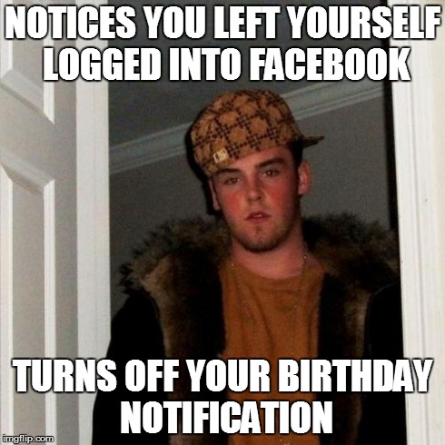 That's the evilest thing I could ever imagine | NOTICES YOU LEFT YOURSELF LOGGED INTO FACEBOOK TURNS OFF YOUR BIRTHDAY NOTIFICATION | image tagged in memes,scumbag steve | made w/ Imgflip meme maker