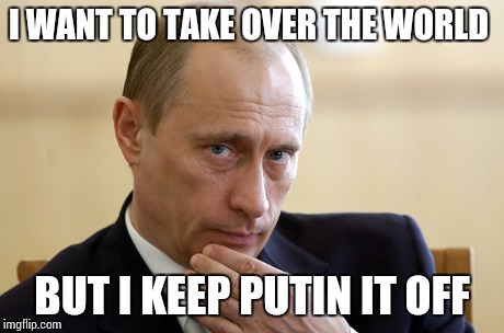 Vladimir putin | I WANT TO TAKE OVER THE WORLD BUT I KEEP PUTIN IT OFF | image tagged in russia,memes,funny,puns | made w/ Imgflip meme maker
