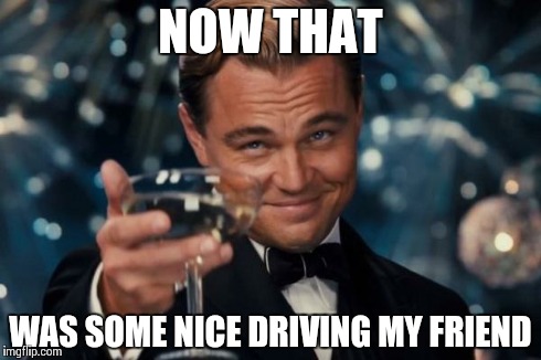 Leonardo Dicaprio Cheers Meme | NOW THAT WAS SOME NICE DRIVING MY FRIEND | image tagged in memes,leonardo dicaprio cheers | made w/ Imgflip meme maker