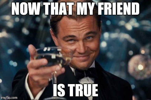 Leonardo Dicaprio Cheers Meme | NOW THAT MY FRIEND IS TRUE | image tagged in memes,leonardo dicaprio cheers | made w/ Imgflip meme maker