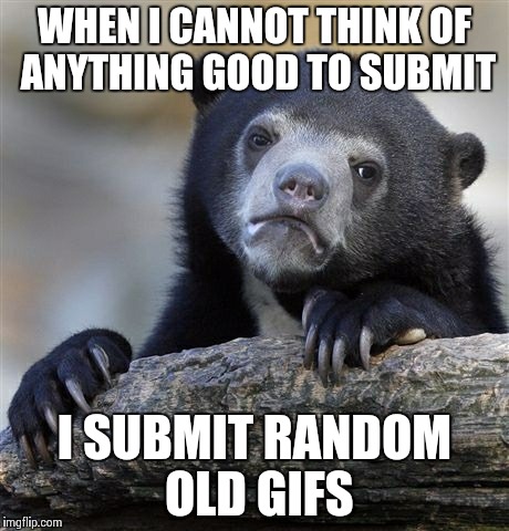 I don't think this will become very popular | WHEN I CANNOT THINK OF ANYTHING GOOD TO SUBMIT I SUBMIT RANDOM OLD GIFS | image tagged in memes,confession bear,i have no idea what i am doing,lazy | made w/ Imgflip meme maker