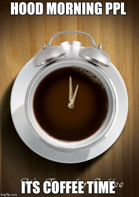 coffee time | HOOD MORNING PPL ITS COFFEE TIME | image tagged in coffee time | made w/ Imgflip meme maker