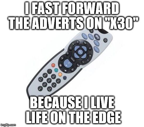 Remote control | I FAST FORWARD THE ADVERTS ON "X30" BECAUSE I LIVE LIFE ON THE EDGE | image tagged in remote control | made w/ Imgflip meme maker