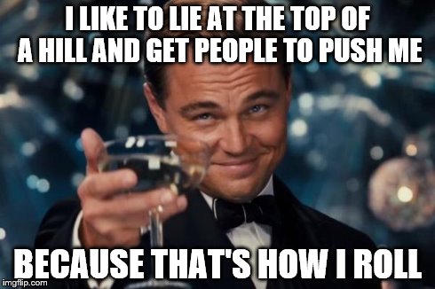 Leonardo Dicaprio Cheers | I LIKE TO LIE AT THE TOP OF A HILL AND GET PEOPLE TO PUSH ME BECAUSE THAT'S HOW I ROLL | image tagged in memes,leonardo dicaprio cheers | made w/ Imgflip meme maker