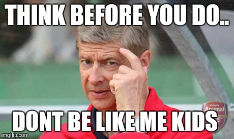 THINK BEFORE YOU DO.. DONT BE LIKE ME KIDS | image tagged in arsene wenger | made w/ Imgflip meme maker