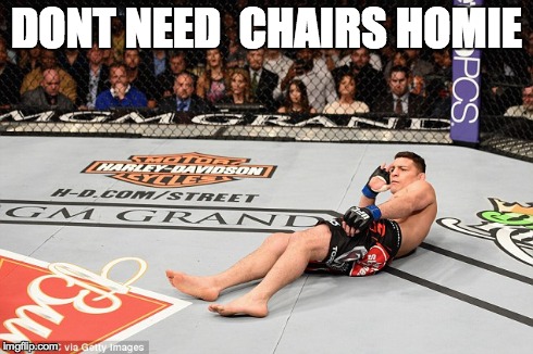 DONT NEED CHAIRS HOMIE | DONT NEED  CHAIRS HOMIE | image tagged in nick diaz,ufc | made w/ Imgflip meme maker