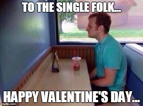 When its valentines | TO THE SINGLE FOLK... HAPPY VALENTINE'S DAY... | image tagged in when its valentines | made w/ Imgflip meme maker